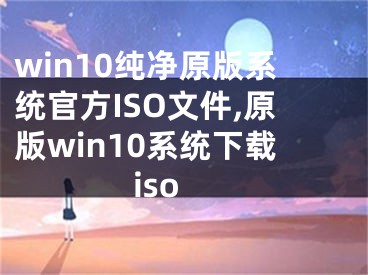 win10纯净原版系统官方ISO文件,原版win10系统下载iso