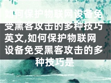 如何保护物联网设备免受黑客攻击的多种技巧英文,如何保护物联网设备免受黑客攻击的多种技巧是