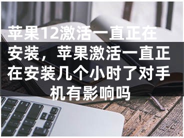 苹果12激活一直正在安装，苹果激活一直正在安装几个小时了对手机有影响吗 