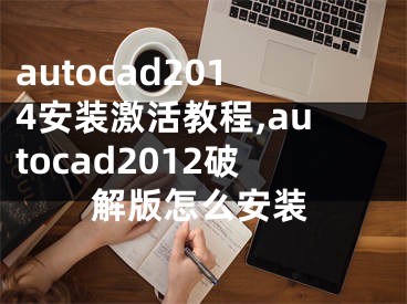 autocad2014安装激活教程,autocad2012破解版怎么安装