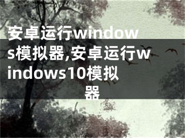 安卓运行windows模拟器,安卓运行windows10模拟器