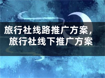 旅行社线路推广方案，旅行社线下推广方案