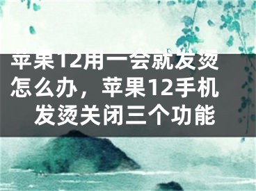 苹果12用一会就发烫怎么办，苹果12手机发烫关闭三个功能