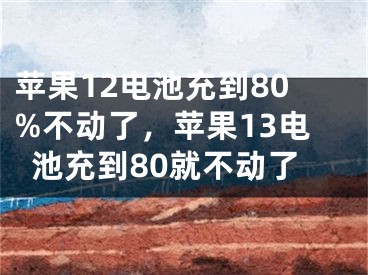 苹果12电池充到80%不动了，苹果13电池充到80就不动了