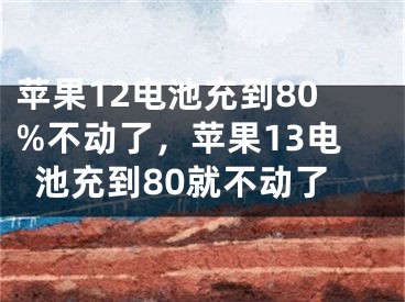 苹果12电池充到80%不动了，苹果13电池充到80就不动了