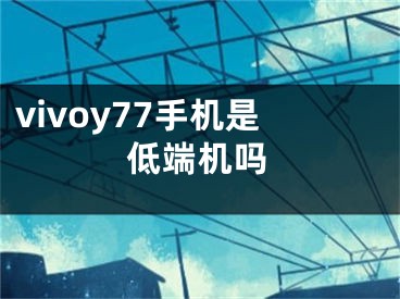 vivoy77手机是低端机吗