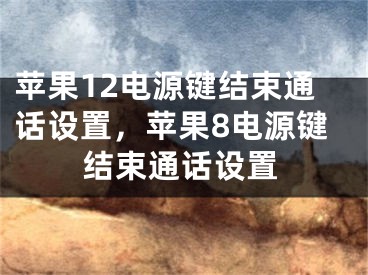 苹果12电源键结束通话设置，苹果8电源键结束通话设置