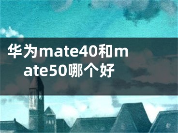 华为mate40和mate50哪个好