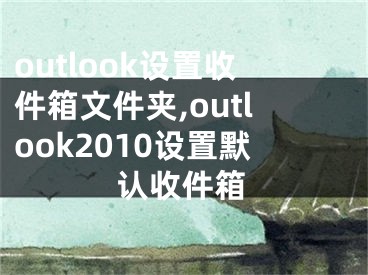 outlook设置收件箱文件夹,outlook2010设置默认收件箱