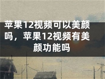 苹果12视频可以美颜吗，苹果12视频有美颜功能吗