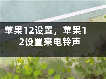 苹果12设置，苹果12设置来电铃声 