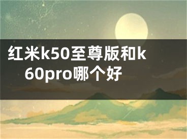 红米k50至尊版和k60pro哪个好