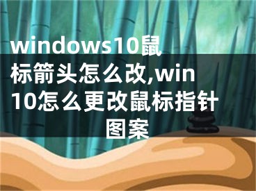 windows10鼠标箭头怎么改,win10怎么更改鼠标指针图案
