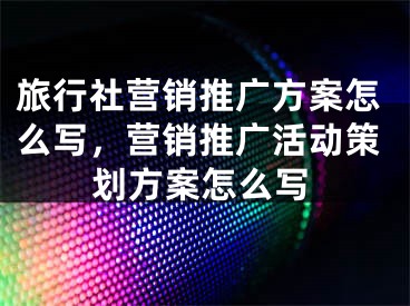 旅行社营销推广方案怎么写，营销推广活动策划方案怎么写