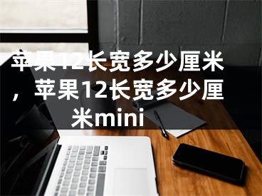 苹果12长宽多少厘米，苹果12长宽多少厘米mini