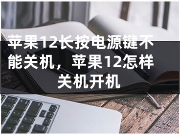 苹果12长按电源键不能关机，苹果12怎样关机开机