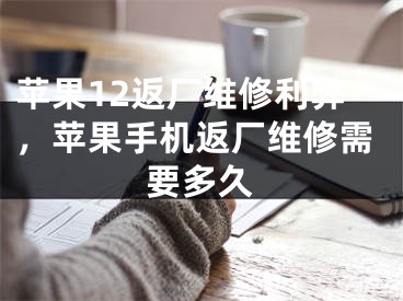 苹果12返厂维修利弊，苹果手机返厂维修需要多久
