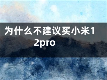 为什么不建议买小米12pro