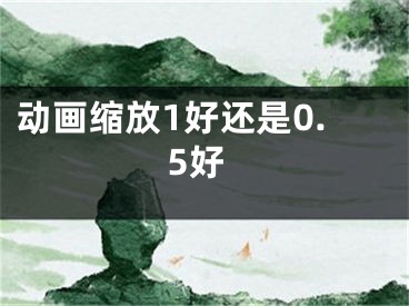 动画缩放1好还是0.5好