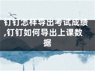 钉钉怎样导出考试成绩,钉钉如何导出上课数据