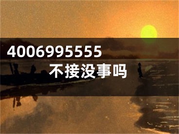 4006995555不接没事吗