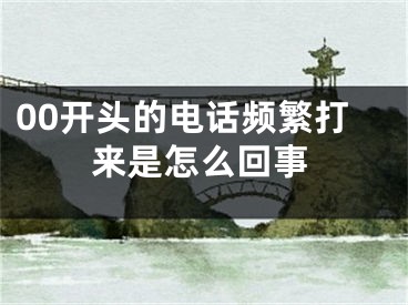 00开头的电话频繁打来是怎么回事