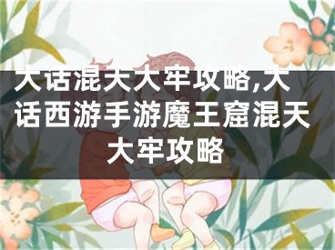 大话混天大牢攻略,大话西游手游魔王窟混天大牢攻略