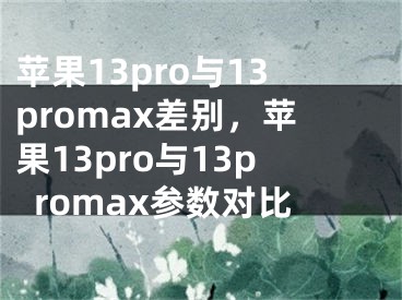 苹果13pro与13promax差别，苹果13pro与13promax参数对比
