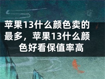 苹果13什么颜色卖的最多，苹果13什么颜色好看保值率高