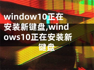 window10正在安装新键盘,windows10正在安装新键盘