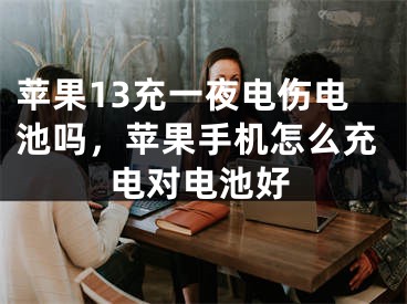 苹果13充一夜电伤电池吗，苹果手机怎么充电对电池好