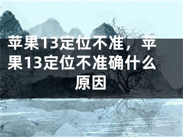 苹果13定位不准，苹果13定位不准确什么原因