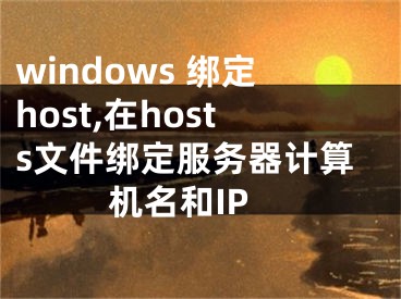 windows 绑定host,在hosts文件绑定服务器计算机名和IP