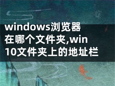 windows浏览器在哪个文件夹,win10文件夹上的地址栏