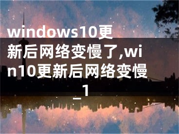 windows10更新后网络变慢了,win10更新后网络变慢_1