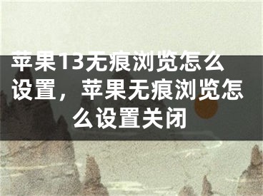 苹果13无痕浏览怎么设置，苹果无痕浏览怎么设置关闭