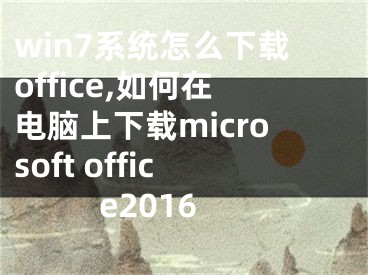 win7系统怎么下载office,如何在电脑上下载microsoft office2016