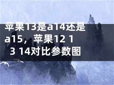 苹果13是a14还是a15，苹果12 13 14对比参数图