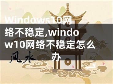 Windows10网络不稳定,window10网络不稳定怎么办