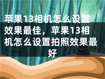 苹果13相机怎么设置效果最佳，苹果13相机怎么设置拍照效果最好