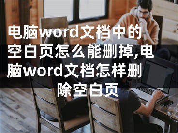 电脑word文档中的空白页怎么能删掉,电脑word文档怎样删除空白页