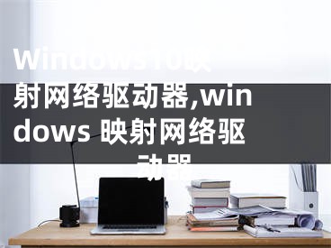 Windows10映射网络驱动器,windows 映射网络驱动器