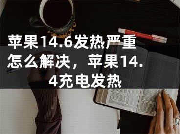 苹果14.6发热严重怎么解决，苹果14.4充电发热