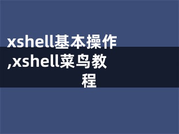xshell基本操作,xshell菜鸟教程