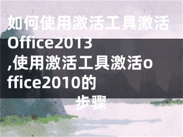 如何使用激活工具激活Office2013,使用激活工具激活office2010的步骤