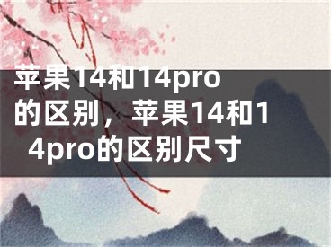 苹果14和14pro的区别，苹果14和14pro的区别尺寸