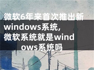 微软6年来首次推出新windows系统,微软系统就是windows系统吗