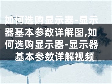 如何选购显示器-显示器基本参数详解图,如何选购显示器-显示器基本参数详解视频