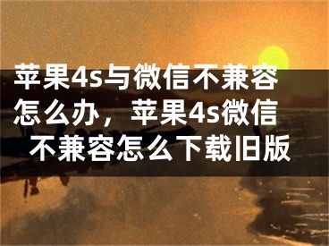 苹果4s与微信不兼容怎么办，苹果4s微信不兼容怎么下载旧版