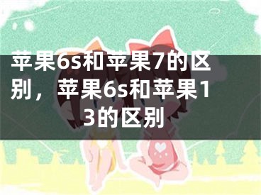 苹果6s和苹果7的区别，苹果6s和苹果13的区别